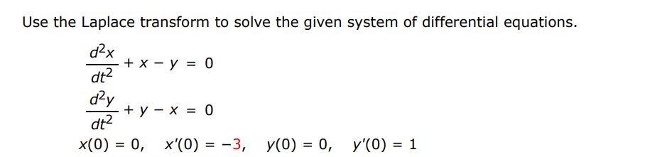 d^2x/dt^2 + x - y = 0  d^2y/dt^2 + y - x = 0  x(0) = 0, x'(0) = -3, y(0) = 0, y'(0) = 1 Use the Laplace transform to solve the given system of differential equations.

