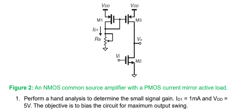 Perform a hand analysis to determine the small signal gain. ID1 = 1 mA and VDD = 5 V. The objective is to bias the circuit for maximum output swing. Figure 2: An NMOS common source amplifier with a PMOS current mirror active load.