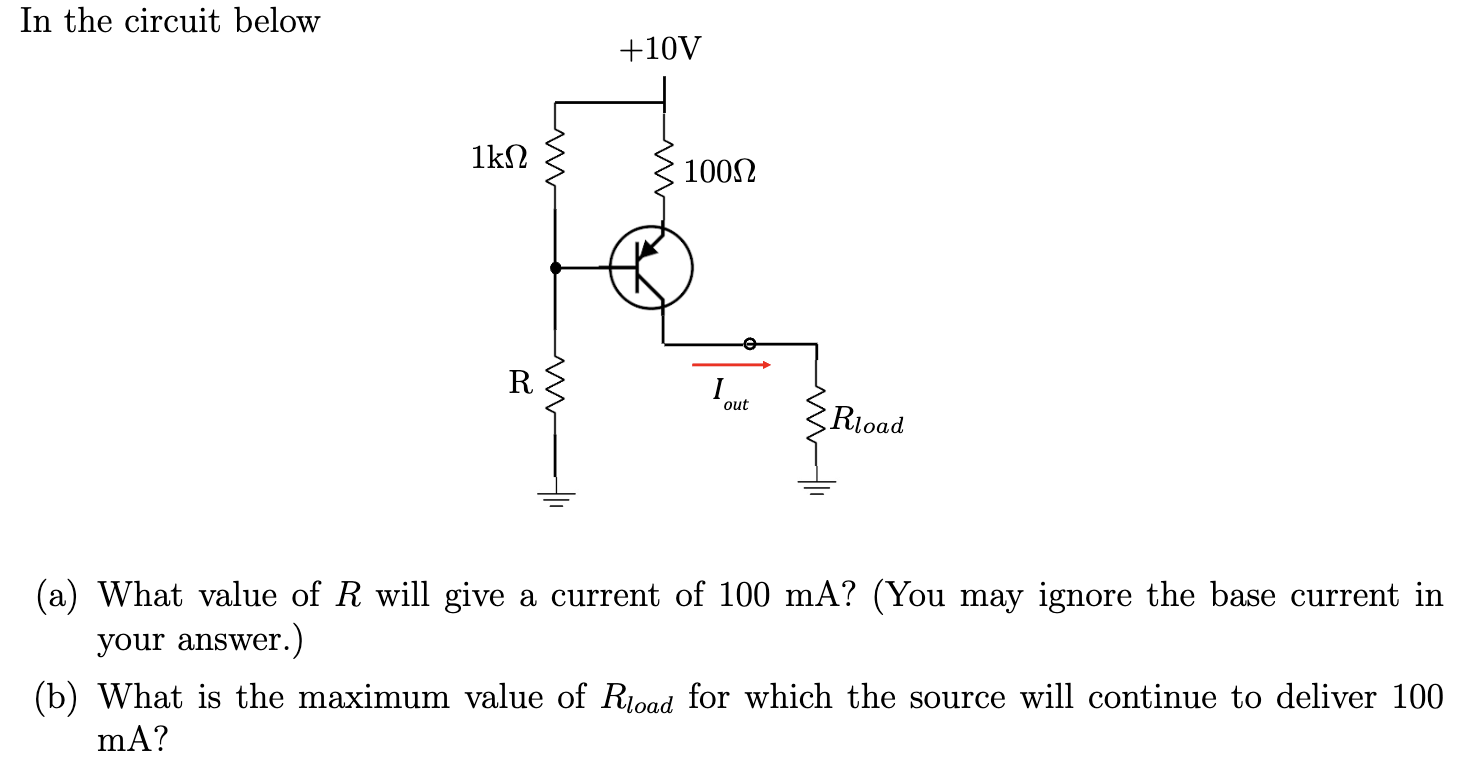 In the circuit below (a) What value of R will give a current of 100 mA? (You may ignore the base current in your answer.) (b) What is the maximum value of Rload for which the source will continue to deliver 100 mA?