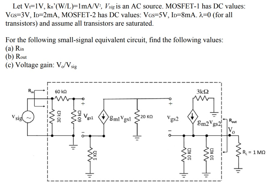 Let Vt = 1 V, kn’(W/L) = 1 mA/V2, Vsig is an AC source. MOSFET-1 has DC values: VGS = 3 V, ID = 2 mA, MOSFET-2 has DC values: VGS = 5 V, IDD = 8 mA. λ = 0 (for all transistors) and assume all transistors are saturated. For the following small-signal equivalent circuit, find the following values: (a) Rin (b) Rout (c) Voltage gain: Vo/Vsig 