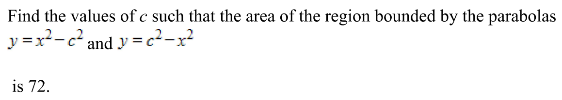 Find the values of c such that the area of the region bounded by the parabolas y = x2 − c2 and y = c2 − x2 is 72.