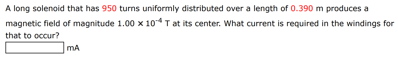 A long solenoid that has 950 turns uniformly distributed over a length of 0.390 m produces a magnetic field of magnitude 1.00×10−4 T at its center. What current is required in the windings for that to occur? mA