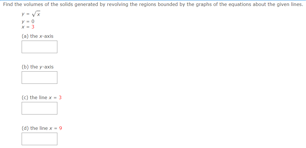 Find the volumes of the solids generated by revolving the regions bounded by the graphs of the equations about the given lines. y = x y = 0 x = 3 (a) the x-axis (b) the y-axis (c) the line x = 3 (d) the line x = 9