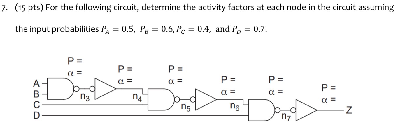 7. (15 pts) For the following circuit, determine the activity factors at each node in the circuit assuming the input probabilities PA = 0.5, PB = 0.6, PC = 0.4, and PD = 0.7.
