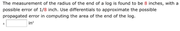 The measurement of the radius of the end of a log is found to be 8 inches, with a possible error of 1/8 inch. Use differentials to approximate the possible propagated error in computing the area of the end of the log. in2 