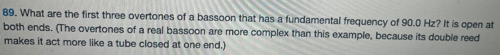 What are the first three overtones of a bassoon that has a fundamental frequency of 90.0 Hz? It is open at both ends. (The overtones of a real bassoon are more complex than this example, because its double reed makes it act more like a tube closed at one end. ) 