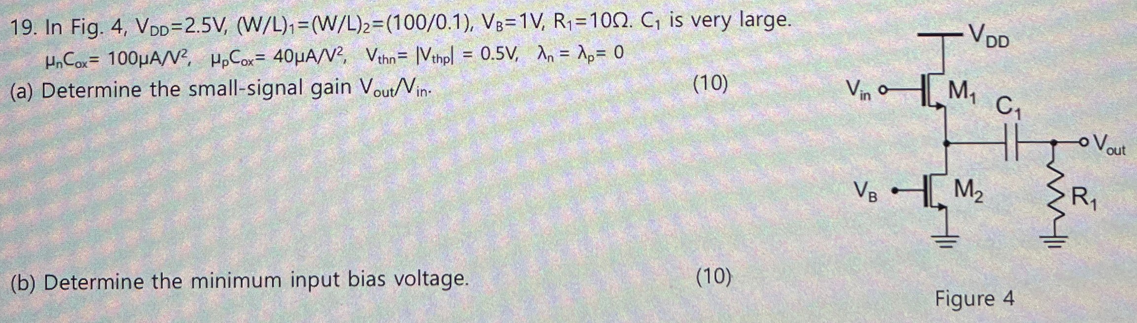 In Fig. 4, VDD = 2.5 V, (W/L)1 = (W/L)2 = (100/0.1), VB = 1 V, R1 = 10 Ω. C1 is very large. μnCox = 100 μA/V2, μpCox = 40 μA/V2, Vthn = |Vthp | = 0.5 V, λn = λp = 0 (a) Determine the small-signal gain Vout/Vin. (10) (b) Determine the minimum input bias voltage. (10) Figure 4