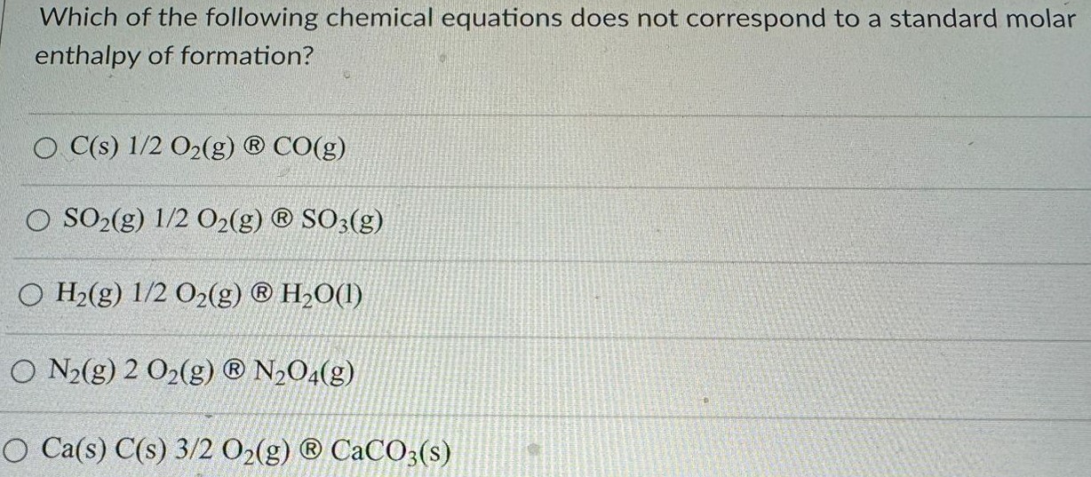 Which of the following chemical equations does not correspond to a standard molar enthalpy of formation? C(s) 1/2 O2(g) CO(g) SO2(g) 1/2 O2(g)  SO3(g) H2(g) 1/2 O2(g)  H2O(l) N2(g) 2 O2(g)  N2O4(g) Ca(s) C(s) 3/2 O2(g) CaCO3(s) 