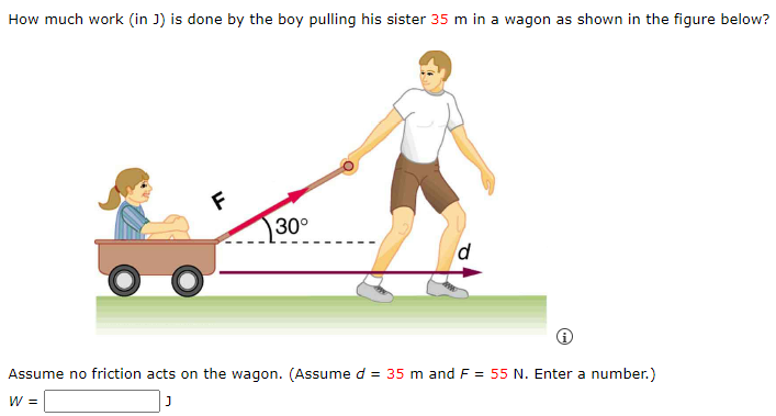How much work (in J) is done by the boy pulling his sister 35 m in a wagon as shown in the figure below? (i) Assume no friction acts on the wagon. (Assume d = 35 m and F = 55 N. Enter a number.) w = J