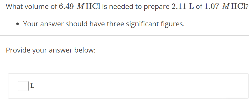 What volume of 6.49 M HCl is needed to prepare 2.11 L of 1.07 M HCl? Your answer should have three significant figures. Provide your answer below: L