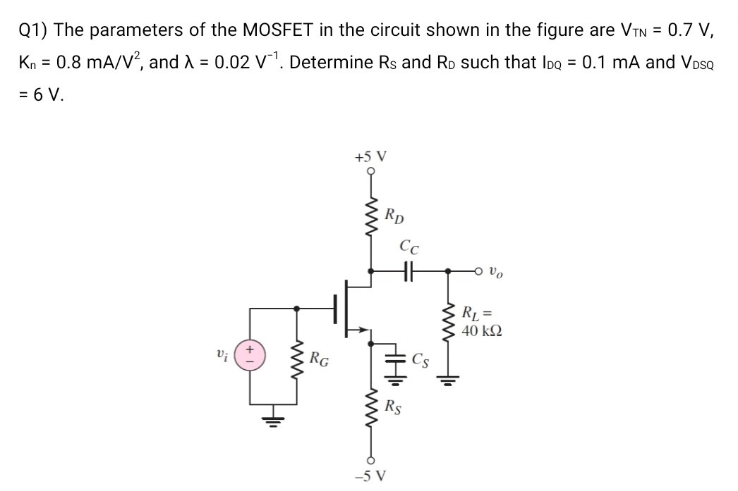 Q1) The parameters of the MOSFET in the circuit shown in the figure are VTN = 0.7 V, Kn = 0.8 mA/V2, and λ = 0.02 V-1. Determine RS and RD such that IDQ = 0.1 mA and VDSQ = 6 V.