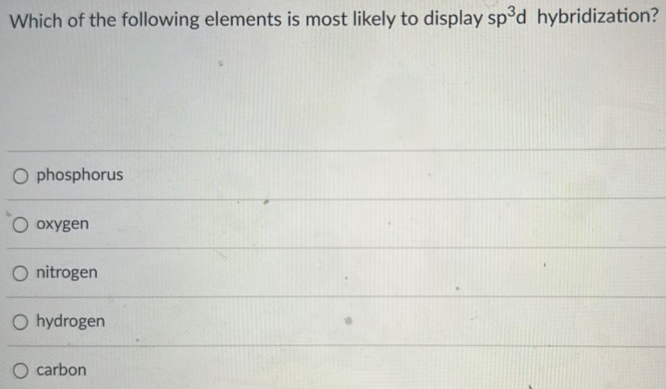 Which of the following elements is most likely to display sp3d hybridization? phosphorus oxygen nitrogen hydrogen carbon 