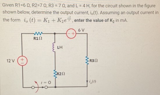 Given R1 = 6 Ω, R2 = 7 Ω, R3 = 7 Ω, and L = 4 H, for the circuit shown in the figure shown below, determine the output current, i0(t). Assuming an output current in the form io(t) = K1 + K2 e−tτ, enter the value of K2 in mA.