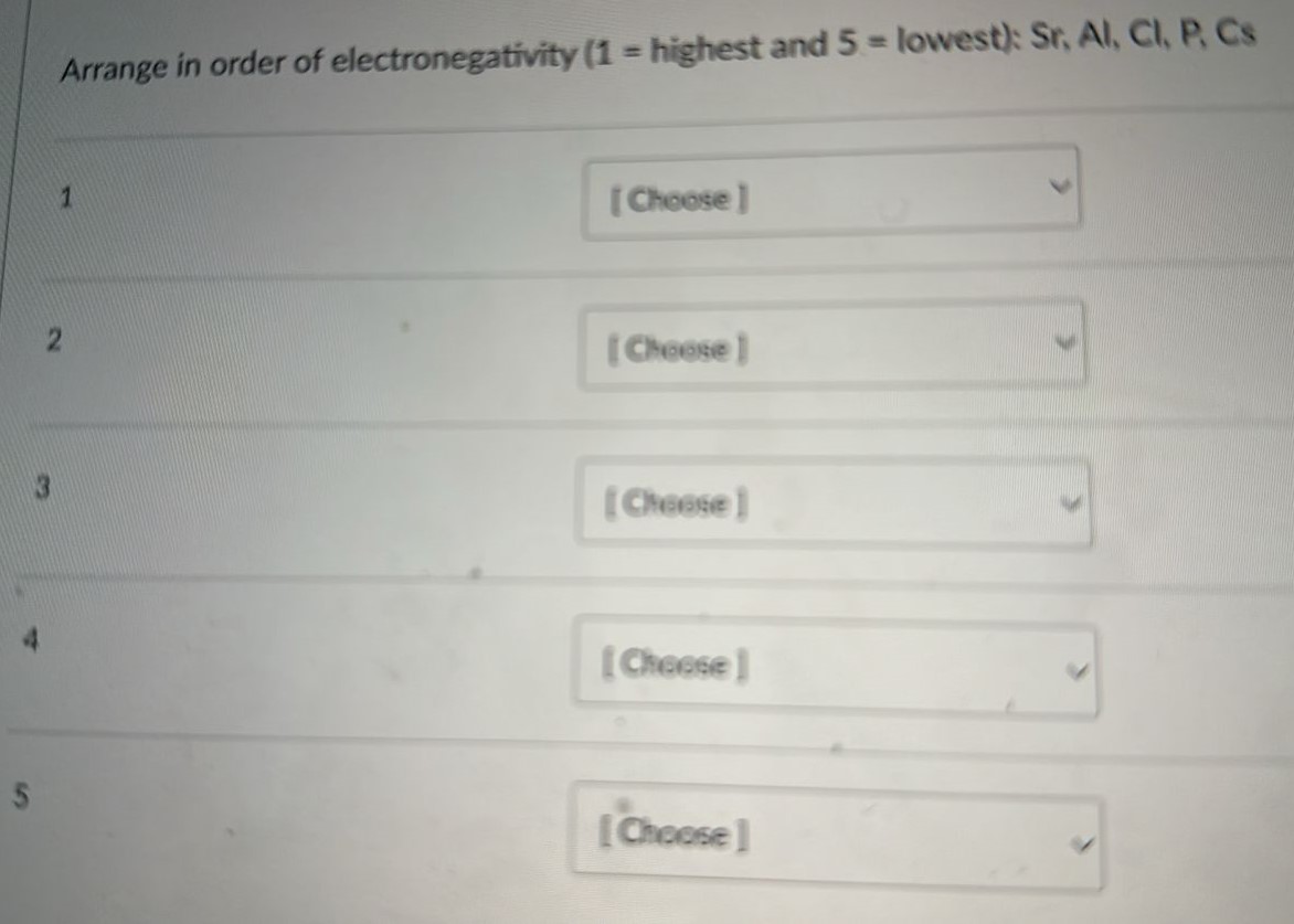 Arrange in order of electronegativity (1 = highest and 5 = lowest): Sr, Al, Cl, P, Cs 1 [Choose] 2 [Choose] 3 Choose [ 4 [Choose] 5 [Choose] 