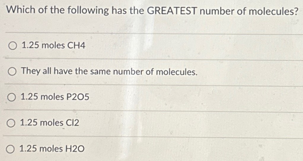 Which of the following has the GREATEST number of molecules? 1.25 moles CH4 They all have the same number of molecules. 1.25 moles P2O5 1.25 moles Cl2 1.25 moles H2O 