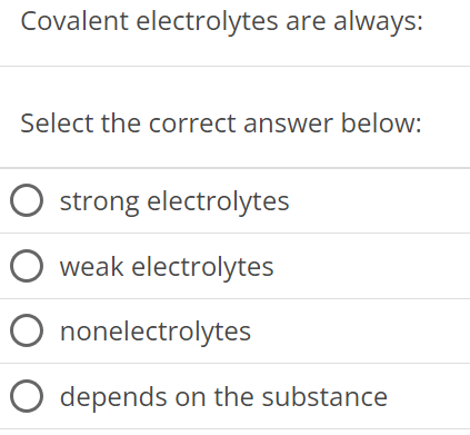 Covalent electrolytes are always: Select the correct answer below: strong electrolytes weak electrolytes nonelectrolytes depends on the substance 