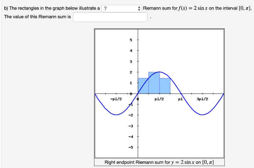 (1 point) a) The rectangles in the graph below illustrate a Riemann sum for f(x) = 2sin⁡x on the interval [0, π]. The value of this Riemann sum is b) The rectangles in the graph below illustrate a Riemann sum for f(x) = 2sin⁡x on the interval [0, π]. The value of this Riemann sum is