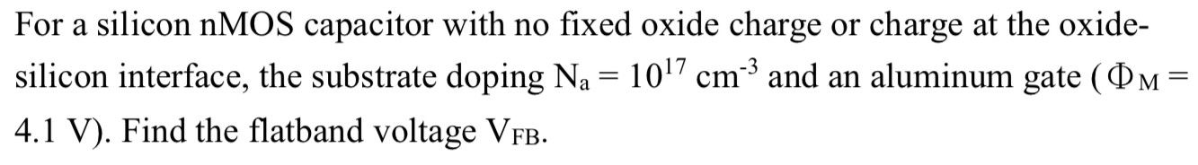 For a silicon nMOS capacitor with no fixed oxide charge or charge at the oxide-silicon interface, the substrate doping Na = 1017 cm−3 and an aluminum gate (ΦM = 4.1 V). Find the flatband voltage VFB.