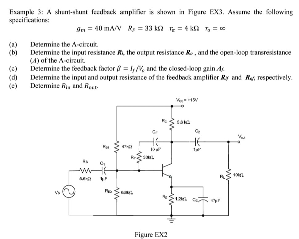 Example 3: A shunt-shunt feedback amplifier is shown in Figure EX3. Assume the following specifications: gm = 40 mA/V RF = 33 kΩ rπ = 4 kΩ ro = ∞ (a) Determine the A-circuit. (b) Determine the input resistance Ri, the output resistance Ro, and the open-loop transresistance (A) of the A-circuit. (c) Determine the feedback factor β = If/Vo and the closed-loop gain Af. (d) Determine the input and output resistance of the feedback amplifier Rif and Rof, respectively. (e) Determine Rin and Rout . Figure EX2 