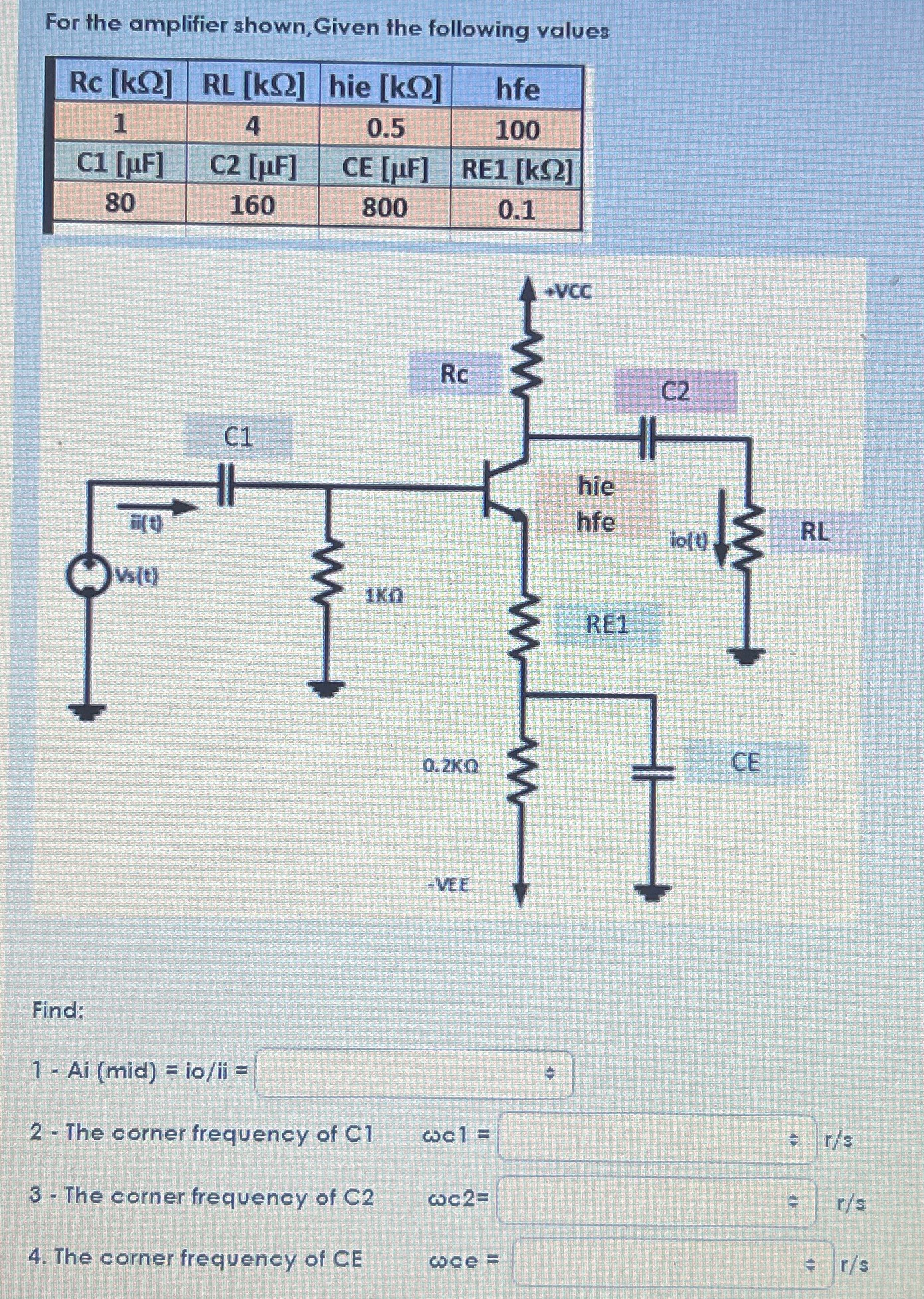 For the amplifier shown, Given the following values Find: Ai(mid) = io/ii = The corner frequency of C1 ωc1 = r/s The corner frequency of C2 ωc2 = r/sThe corner frequency of CE ωce = r/s 