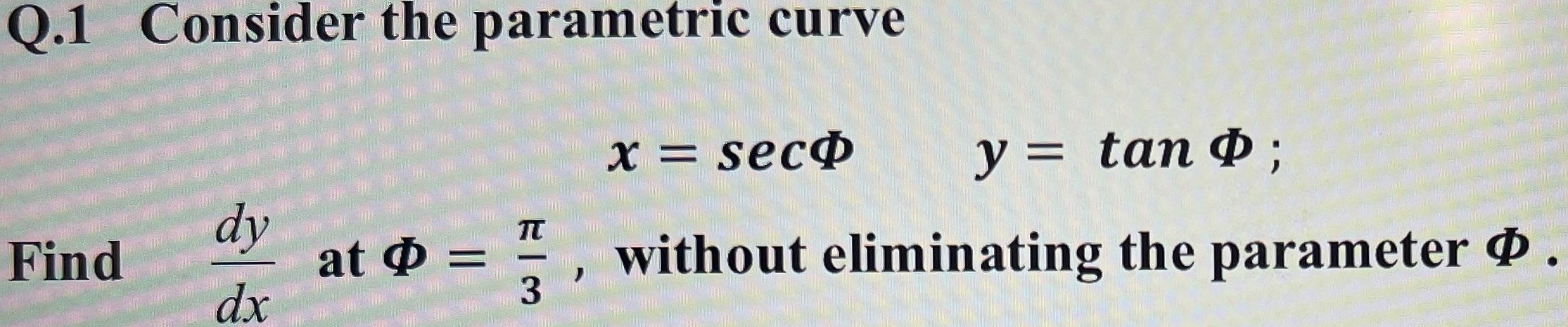 Q. 1 Consider the parametric curve x = secΦ y = tanΦ ; Find dy/dx at Φ = π/3, without eliminating the parameter Φ.